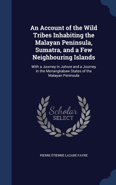 An Account of the Wild Tribes Inhabiting the Malayan Peninsula, Sumatra, and a Few Neighbouring Islands An Account of the Wild Tribes Inhabiting the Malayan Peninsula, Sumatra, and a Few Neighbouring Islands