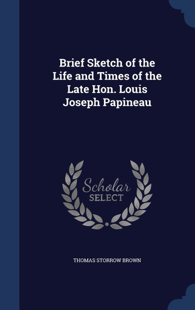 Brief Sketch of the Life and Times of the Late Hon. Louis Joseph Papineau Brief Sketch of the Life and Times of the Late Hon. Louis Joseph Papineau