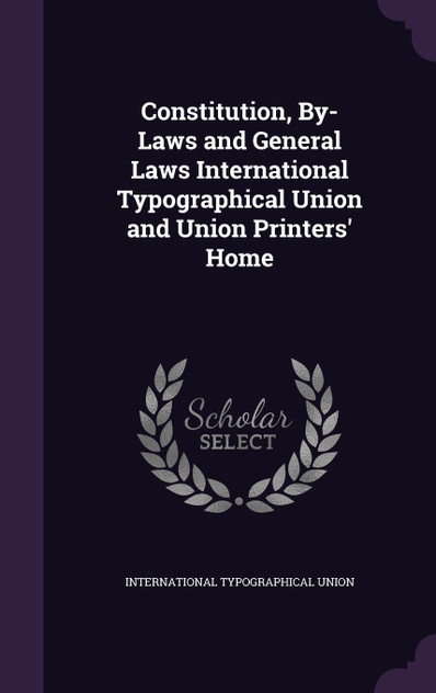 Constitution, By-Laws and General Laws International Typographical Union and Union Printers' Home Constitution, By-Laws and General Laws International Typographical Union and Union Printers' Home