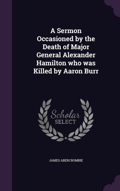 A Sermon Occasioned by the Death of Major General Alexander Hamilton who was Killed by Aaron Burr A Sermon Occasioned by the Death of Major General Alexander Hamilton who was Killed by Aaron Burr