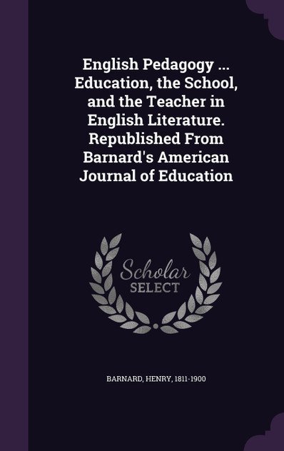 English Pedagogy ... Education, the School, and the Teacher in English Literature. Republished From Barnard's American Journal of Education English Pedagogy ... Education, the School, and the Teacher in English Literature. Republished From Barnard's American Journal of Education