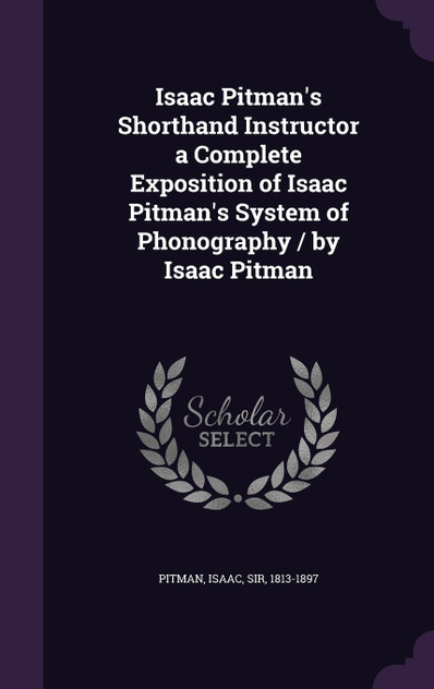 Isaac Pitman's Shorthand Instructor a Complete Exposition of Isaac Pitman's System of Phonography / by Isaac Pitman Isaac Pitman's Shorthand Instructor a Complete Exposition of Isaac Pitman's System of Phonography / by Isaac Pitman