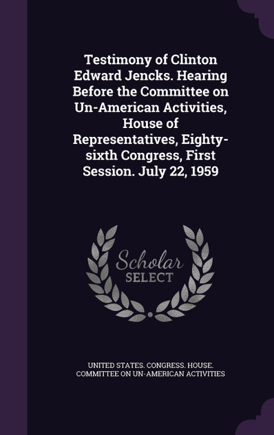 Testimony of Clinton Edward Jencks. Hearing Before the Committee on Un-American Activities, House of Representatives, Eighty-sixth Congress, First Session. July 22, 1959 Testimony of Clinton Edward Jencks. Hearing Before the Committee on Un-American Activities, House of Representatives, Eighty-sixth Congress, First Session. July 22, 1959