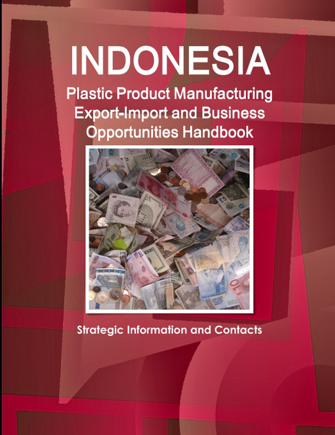 Indonesia Plastic Product Manufacturing Export-Import and Business Opportunities Handbook - Strategic Information and Contacts Indonesia Plastic Product Manufacturing Export-Import and Business Opportunities Handbook - Strategic Information and Contacts