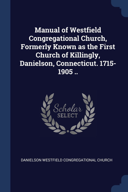 Manual of Westfield Congregational Church, Formerly Known as the First Church of Killingly, Danielson, Connecticut. 1715-1905 ..