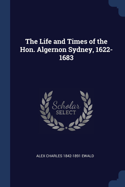 The Life and Times of the Hon. Algernon Sydney, 1622-1683 The Life and Times of the Hon. Algernon Sydney, 1622-1683