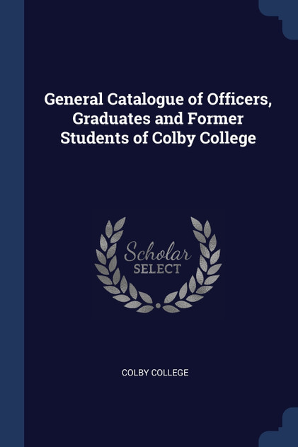 General Catalogue of Officers, Graduates and Former Students of Colby College General Catalogue of Officers, Graduates and Former Students of Colby College