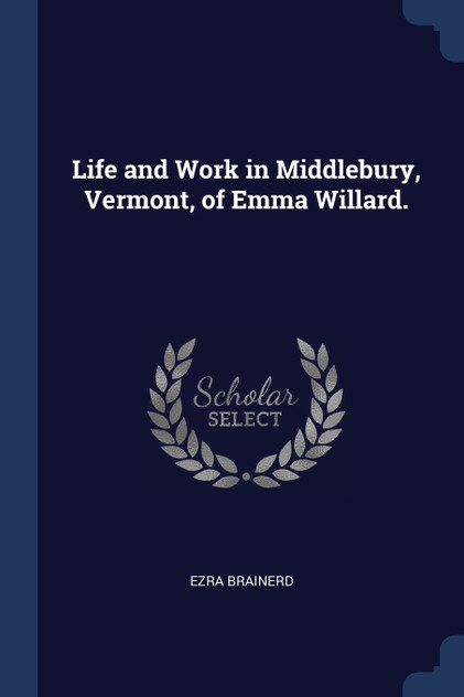 Life and Work in Middlebury, Vermont, of Emma Willard. Life and Work in Middlebury, Vermont, of Emma Willard.