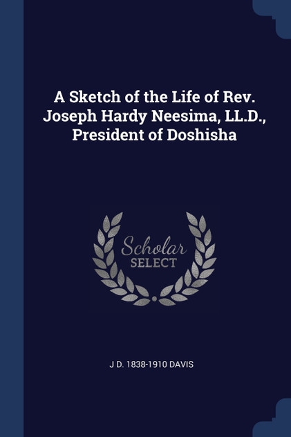 A Sketch of the Life of Rev. Joseph Hardy Neesima, LL.D., President of Doshisha A Sketch of the Life of Rev. Joseph Hardy Neesima, LL.D., President of Doshisha