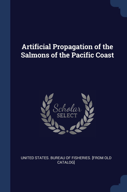 Artificial Propagation of the Salmons of the Pacific Coast Artificial Propagation of the Salmons of the Pacific Coast