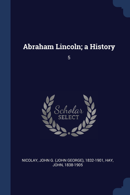 Abraham Lincoln; a History Abraham Lincoln; a History