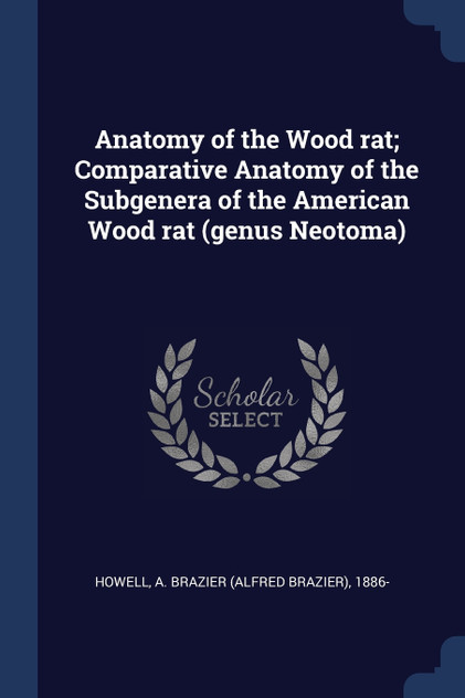 Anatomy of the Wood rat; Comparative Anatomy of the Subgenera of the American Wood rat (genus Neotoma) Anatomy of the Wood rat; Comparative Anatomy of the Subgenera of the American Wood rat (genus Neotoma)