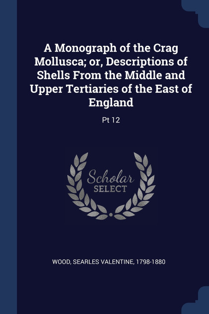 A Monograph of the Crag Mollusca; or, Descriptions of Shells From the Middle and Upper Tertiaries of the East of England