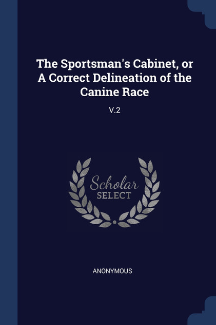 The Sportsman's Cabinet, or A Correct Delineation of the Canine Race The Sportsman's Cabinet, or A Correct Delineation of the Canine Race