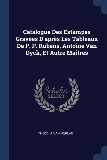 Catalogue Des Estampes Gravées D'après Les Tableaux De P. P. Rubens, Antoine Van Dyck, Et Autre Maitres
