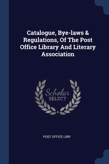 Catalogue, Bye-laws & Regulations, Of The Post Office Library And Literary Association Catalogue, Bye-laws & Regulations, Of The Post Office Library And Literary Association