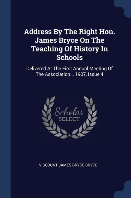 Address By The Right Hon. James Bryce On The Teaching Of History In Schools