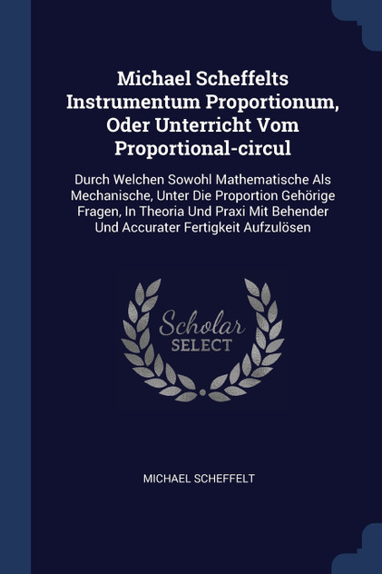 Michael Scheffelts Instrumentum Proportionum, Oder Unterricht Vom Proportional-circul Michael Scheffelts Instrumentum Proportionum, Oder Unterricht Vom Proportional-circul
