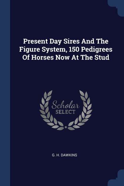 Present Day Sires And The Figure System, 150 Pedigrees Of Horses Now At The Stud Present Day Sires And The Figure System, 150 Pedigrees Of Horses Now At The Stud