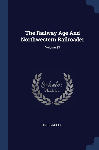 The Railway Age And Northwestern Railroader; Volume 23 The Railway Age And Northwestern Railroader; Volume 23