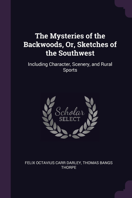 The Mysteries of the Backwoods, Or, Sketches of the Southwest The Mysteries of the Backwoods, Or, Sketches of the Southwest