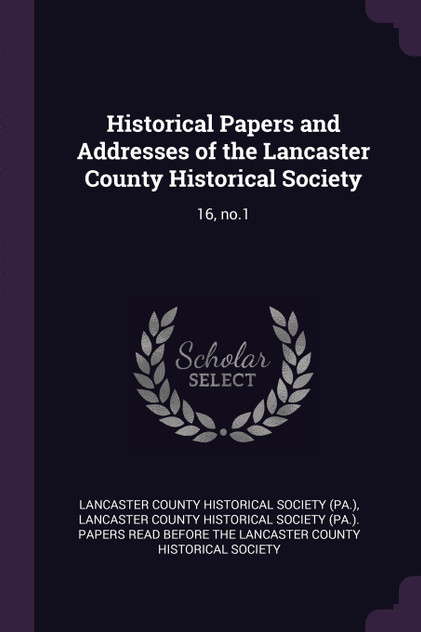 Historical Papers and Addresses of the Lancaster County Historical Society Historical Papers and Addresses of the Lancaster County Historical Society