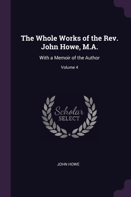 The Whole Works of the Rev. John Howe, M.A. The Whole Works of the Rev. John Howe, M.A.