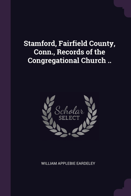Stamford, Fairfield County, Conn., Records of the Congregational Church .. Stamford, Fairfield County, Conn., Records of the Congregational Church ..