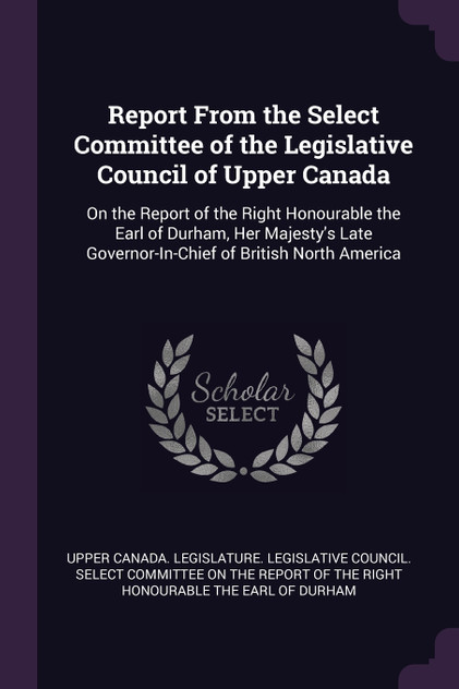 Report From the Select Committee of the Legislative Council of Upper Canada Report From the Select Committee of the Legislative Council of Upper Canada