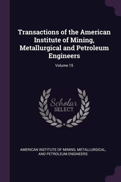 Transactions of the American Institute of Mining, Metallurgical and Petroleum Engineers; Volume 15