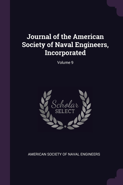 Journal of the American Society of Naval Engineers, Incorporated; Volume 9 Journal of the American Society of Naval Engineers, Incorporated; Volume 9