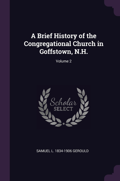 A Brief History of the Congregational Church in Goffstown, N.H.; Volume 2 A Brief History of the Congregational Church in Goffstown, N.H.; Volume 2