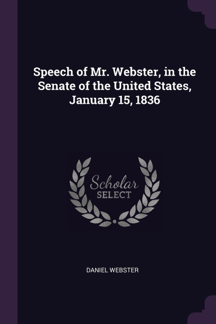 Speech of Mr. Webster, in the Senate of the United States, January 15, 1836 Speech of Mr. Webster, in the Senate of the United States, January 15, 1836