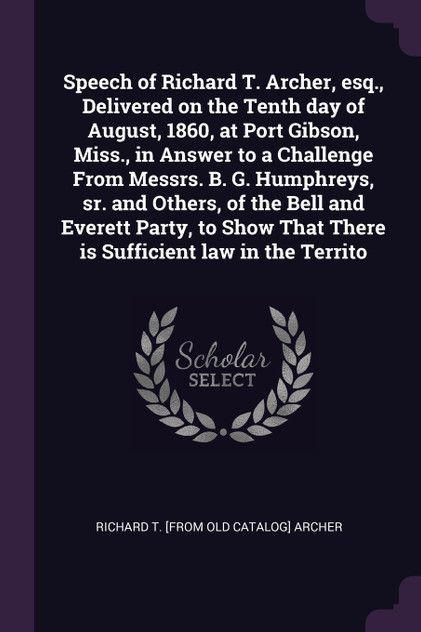 Speech of Richard T. Archer, esq., Delivered on the Tenth day of August, 1860, at Port Gibson, Miss., in Answer to a Challenge From Messrs. B. G. Humphreys, sr. and Others, of the Bell and Everett Party, to Show That There is Sufficient law in the T