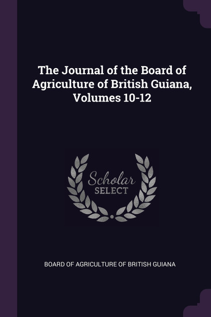 The Journal of the Board of Agriculture of British Guiana, Volumes 10-12 The Journal of the Board of Agriculture of British Guiana, Volumes 10-12
