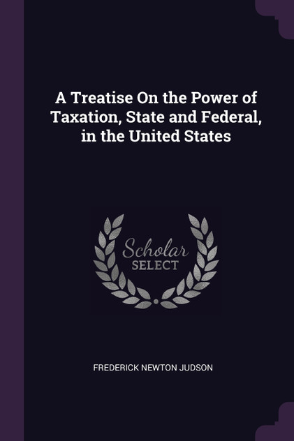 A Treatise On the Power of Taxation, State and Federal, in the United States A Treatise On the Power of Taxation, State and Federal, in the United States
