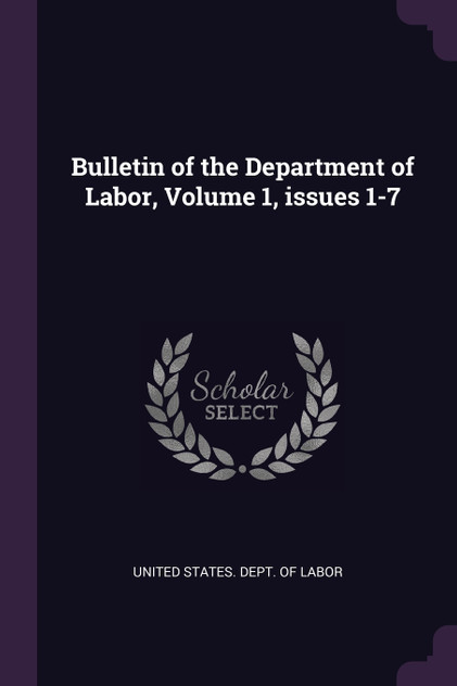 Bulletin of the Department of Labor, Volume 1, issues 1-7 Bulletin of the Department of Labor, Volume 1, issues 1-7