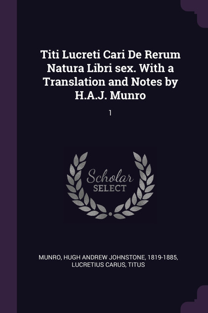 Titi Lucreti Cari De Rerum Natura Libri sex. With a Translation and Notes by H.A.J. Munro Titi Lucreti Cari De Rerum Natura Libri sex. With a Translation and Notes by H.A.J. Munro
