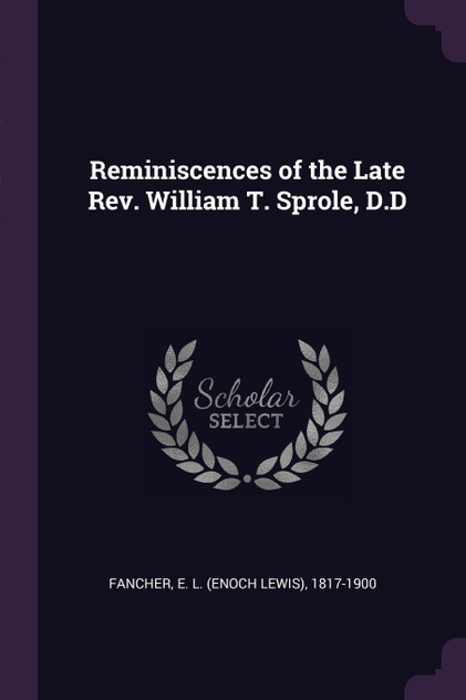 Reminiscences of the Late Rev. William T. Sprole, D.D Reminiscences of the Late Rev. William T. Sprole, D.D