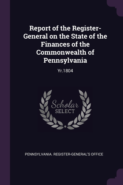 Report of the Register-General on the State of the Finances of the Commonwealth of Pennsylvania Report of the Register-General on the State of the Finances of the Commonwealth of Pennsylvania