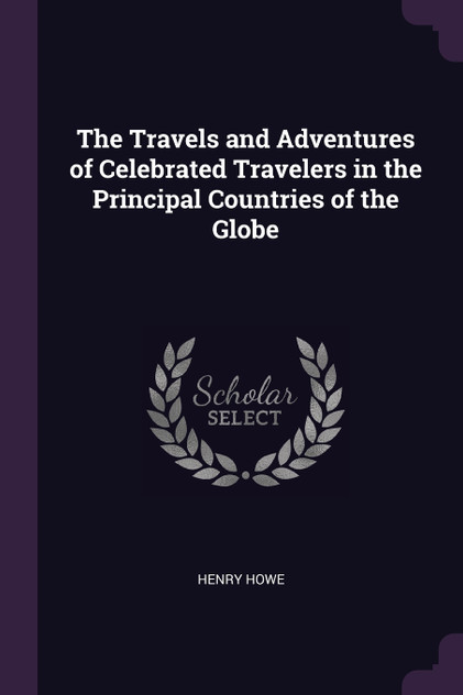The Travels and Adventures of Celebrated Travelers in the Principal Countries of the Globe The Travels and Adventures of Celebrated Travelers in the Principal Countries of the Globe