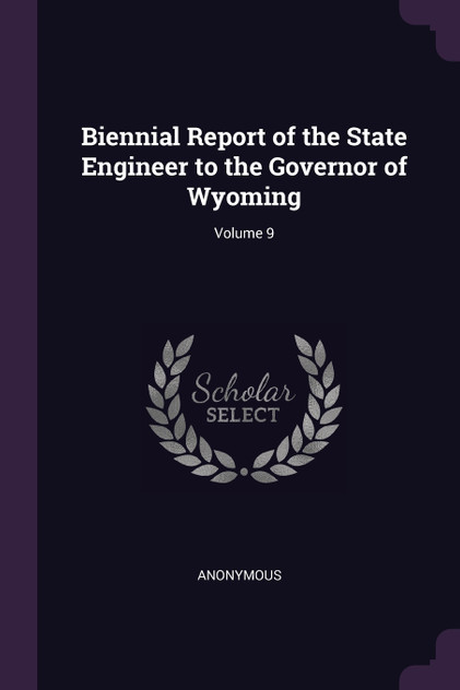 Biennial Report of the State Engineer to the Governor of Wyoming; Volume 9 Biennial Report of the State Engineer to the Governor of Wyoming; Volume 9