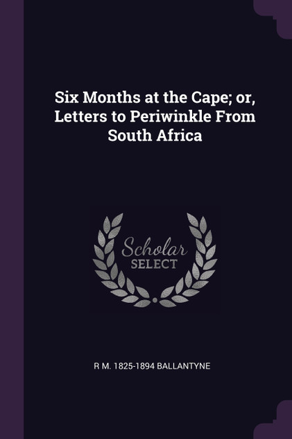 Six Months at the Cape; or, Letters to Periwinkle From South Africa Six Months at the Cape; or, Letters to Periwinkle From South Africa