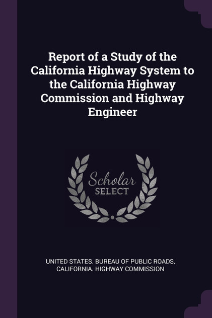 Report of a Study of the California Highway System to the California Highway Commission and Highway Engineer Report of a Study of the California Highway System to the California Highway Commission and Highway Engineer