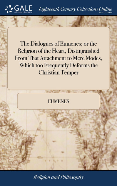 The Dialogues of Eumenes; or the Religion of the Heart, Distinguished From That Attachment to Mere Modes, Which too Frequently Deforms the Christian Temper