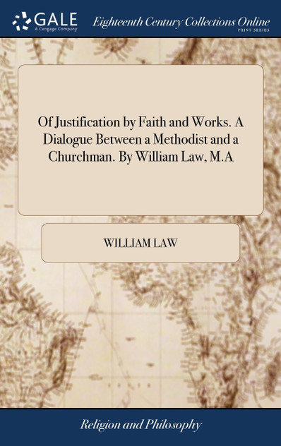 Of Justification by Faith and Works. A Dialogue Between a Methodist and a Churchman. By William Law, M.A Of Justification by Faith and Works. A Dialogue Between a Methodist and a Churchman. By William Law, M.A