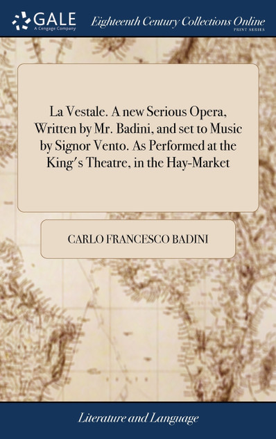 La Vestale. A new Serious Opera, Written by Mr. Badini, and set to Music by Signor Vento. As Performed at the King's Theatre, in the Hay-Market La Vestale. A new Serious Opera, Written by Mr. Badini, and set to Music by Signor Vento. As Performed at the King's Theatre, in the Hay-Market