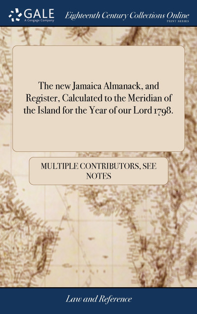 The new Jamaica Almanack, and Register, Calculated to the Meridian of the Island for the Year of our Lord 1798. The new Jamaica Almanack, and Register, Calculated to the Meridian of the Island for the Year of our Lord 1798.