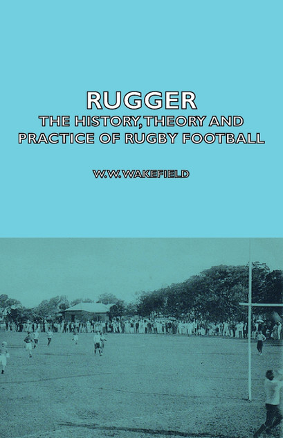 Rugger - The History, Theory and Practice of Rugby Football Rugger - The History, Theory and Practice of Rugby Football