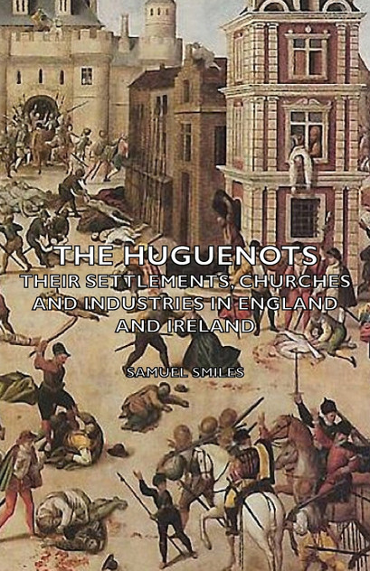 The Huguenots - Their Settlements, Churches and Industries in England and Ireland The Huguenots - Their Settlements, Churches and Industries in England and Ireland